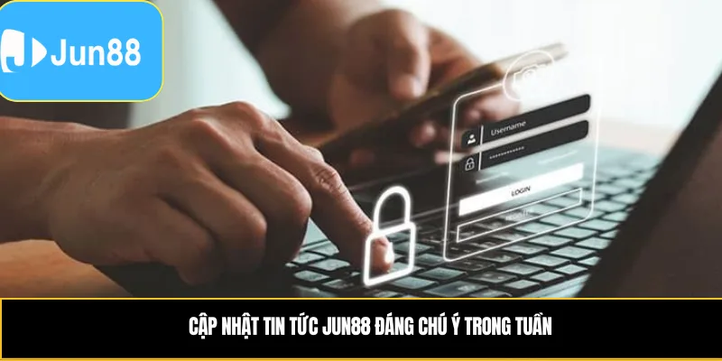 Cập nhật tin tức Jun88 đáng chú ý trong tuần